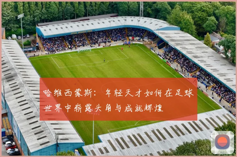 哈维西蒙斯：年轻天才如何在足球世界中崭露头角与成就辉煌