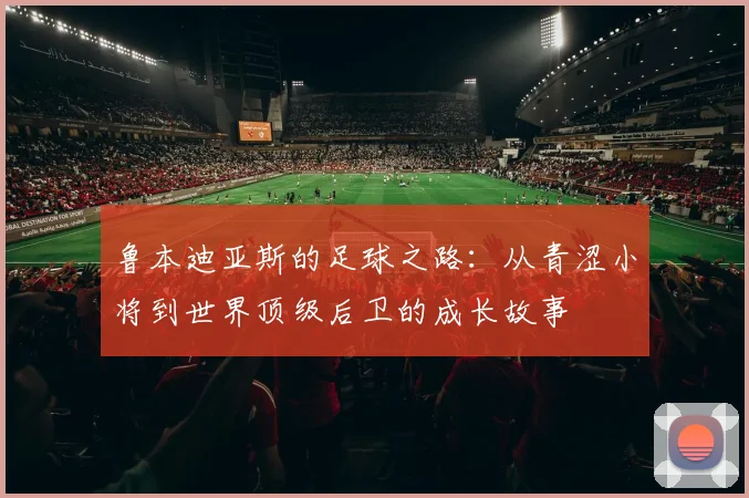 鲁本迪亚斯的足球之路：从青涩小将到世界顶级后卫的成长故事