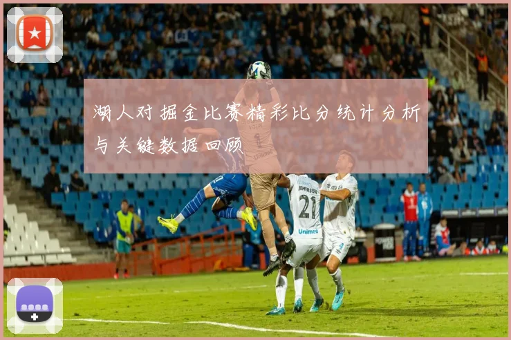 湖人对掘金比赛精彩比分统计分析与关键数据回顾